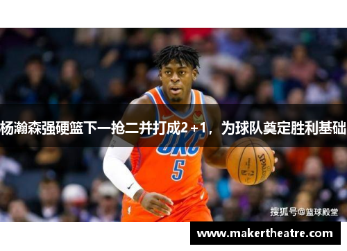 杨瀚森强硬篮下一抢二并打成2+1，为球队奠定胜利基础